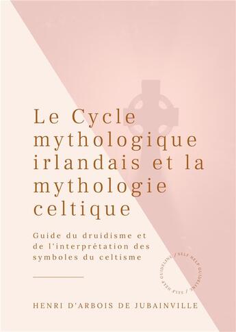 Couverture du livre « Le cycle mythologique irlandais et la mythologie celtique ; guide du druidisme et de l'interprétation des symboles du celtisme » de Henri D' Arbois De Jubainville aux éditions Books On Demand