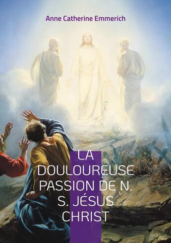 Couverture du livre « La Douloureuse Passion de N. S. Jésus Christ : Une plongée dans les visions mystiques de la Passion de notre Seigneur Jésus Christ » de Anne Catherine Emmerich aux éditions Books On Demand