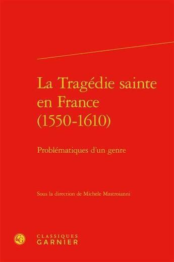 Couverture du livre « La tragédie sainte en France (1550-1610) ; problématiques d'un genre » de  aux éditions Classiques Garnier