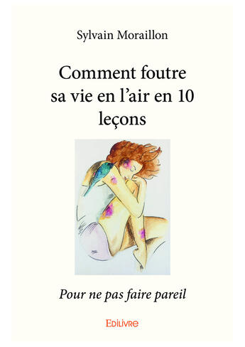 Couverture du livre « Comment foutre sa vie en l'air en 10 lecons - pour ne pas faire pareil » de Sylvain Moraillon aux éditions Editions Edilivre