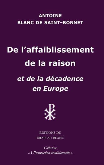 Couverture du livre « De l'affaiblissement de la raison : et de la décadence en Europe » de Antoine Blanc De Saint-Bonnet aux éditions Le Drapeau Blanc