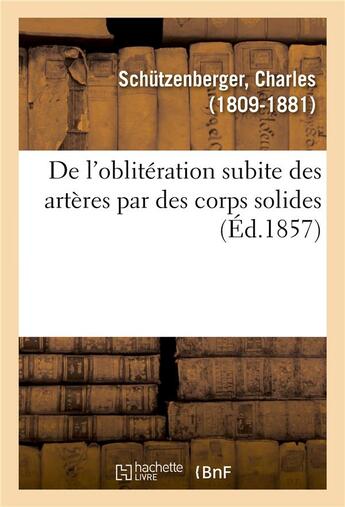 Couverture du livre « De l'obliteration subite des arteres par des corps solides ou des concretions fibrineuses - detaches » de Schutzenberger aux éditions Hachette Bnf