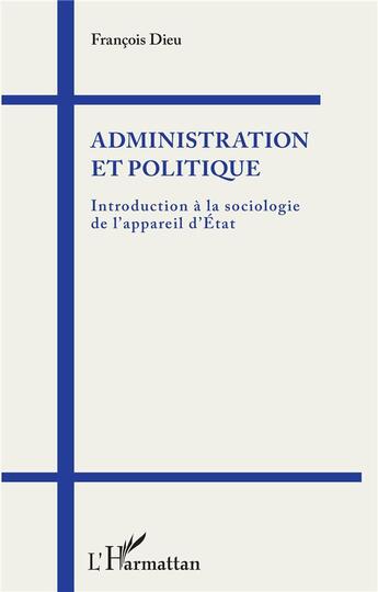 Couverture du livre « Administration et politique ; introduction à la sociologie de l'appareil d'Etat » de François Dieu aux éditions L'harmattan