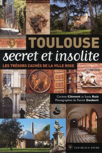 Couverture du livre « Toulouse secret et insolite ; les trésors cachés de la ville rose » de Sonia Ruiz et Corinne Clement et Patrick Daubert aux éditions Les Beaux Jours