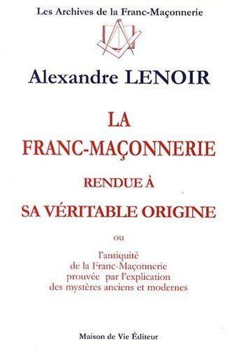 Couverture du livre « La franc-maçonnerie rendue à sa véritable origine ; ou l'antiquité de la Franc-maçonnerie prouvée par l'explication des mystères anciens et modernes » de Alexandre Lenoir aux éditions Maison De Vie