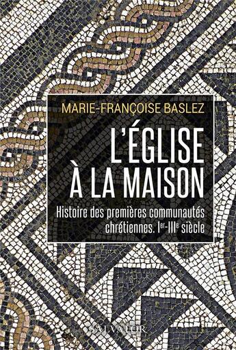 Couverture du livre « L'Eglise à la maison : histoire des premières communautés chrétiennes, Ier-IIIe siècle » de Marie-Francoise Baslez aux éditions Salvator