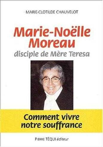 Couverture du livre « Marie-Noëlle Moreau, disciple de Mère Teresa - Comment vivre notre souffrance » de Marie-Clotilde Chauvelot aux éditions Tequi