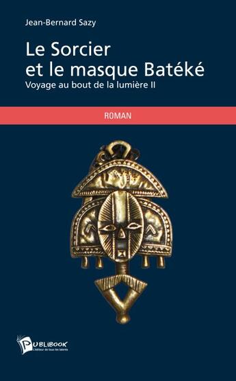 Couverture du livre « Le sorcier et le masque Batéké ; voyage au bout de la lumière II » de Jean-Bernard Sazy aux éditions Publibook