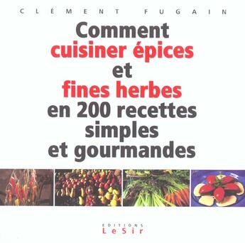 Couverture du livre « Comment Cuisiner Epices Et Fines Herbes En 200 Recettes Simples Et Gourmandes » de Clement Fugain aux éditions Lesir