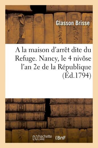 Couverture du livre « A la maison d'arret dite du refuge. nancy, le 4 nivose l'an 2e de la republique le maire de nancy - » de Glasson Brisse aux éditions Hachette Bnf