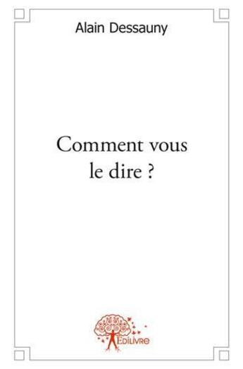 Couverture du livre « Comment vous le dire ? » de Alain Dessauny aux éditions Edilivre