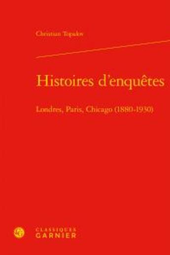 Couverture du livre « Histoires d'enquêtes ; Londres, Paris, Chicago (1880-1930) » de Christian Topalov aux éditions Classiques Garnier