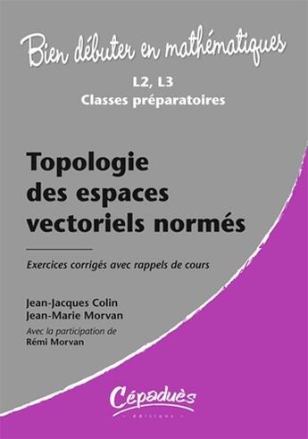 Couverture du livre « Bien débuter en mathématiques : topologie des espaces vectoriels normés ; L2/L3/classes préparatoires ; exercices corrigés avec rappels de cours » de Jean-Jacques Colin et Jean-Marie Morvan et Remi Morvan aux éditions Cepadues