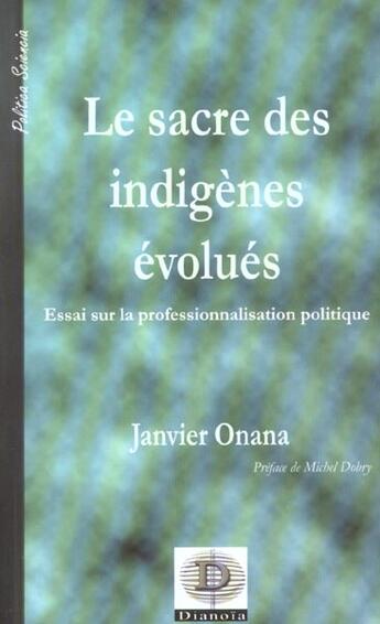 Couverture du livre « Le Sacre Des Indigenes Evolues ; Essai Sur Le Professionnalisation Politique » de Janvier Onana aux éditions Dianoia