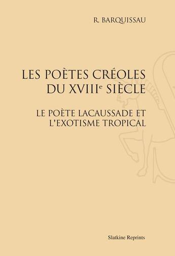 Couverture du livre « Les poètes créoles du XVIIIe siècle ; le poète Lacaussade et l'exotisme tropical » de R. Barquissau aux éditions Slatkine Reprints