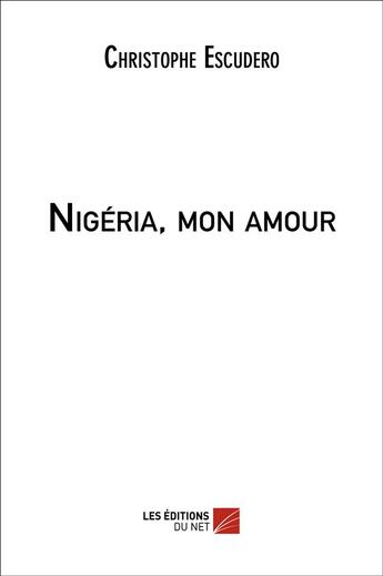 Couverture du livre « Nigéria, mon amour » de Christophe Escudero aux éditions Editions Du Net