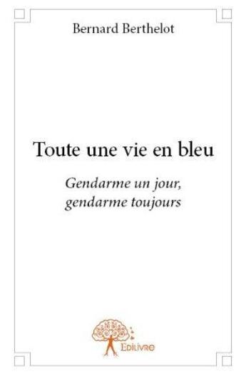 Couverture du livre « Toute une vie en bleu ; gendarme un jour, gendarme toujours » de Bernard Berthelot aux éditions Edilivre