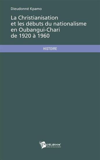 Couverture du livre « La christianisation et les débuts du nationalisme en Oubangui-Chari de 1920 à 1960 » de Dieudonne Kpamo aux éditions Publibook