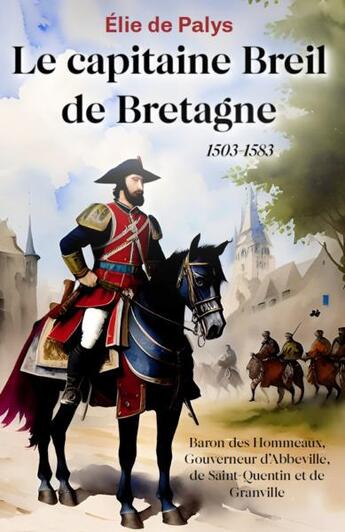 Couverture du livre « Le capitaine Breil de Bretagne (1503-1583) : Baron des Hommeaux, Gouverneur d'Abbeville, de Saint-Quentin et de Granville » de Elie De Palys aux éditions Amaury De La Pinsonnais