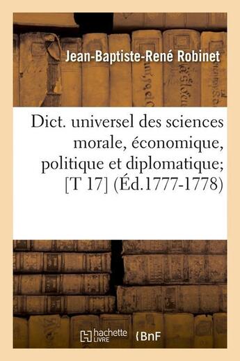 Couverture du livre « Dict. universel des sciences morale, economique, politique et diplomatique [t 17] (ed.1777-1778) » de Robinet J-B-R. aux éditions Hachette Bnf