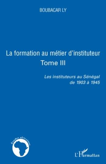 Couverture du livre « La formation au métier d'instituteur t.3 ; les instituteurs au Sénégal de 1903 à 1945 » de Boubacar Ly aux éditions L'harmattan