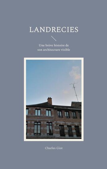 Couverture du livre « Landrecies : Une brève histoire de son architecture visible » de Charles Giot aux éditions Books On Demand