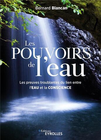 Couverture du livre « Les pouvoirs de l'eau : les preuves troublantes du lien entre l'eau et la conscience » de Bernard Blancan aux éditions Eyrolles