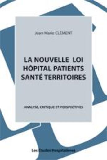 Couverture du livre « La nouvelle loi hôpital patients santé territoires ; analyse, critique et perspectives » de Jean-Marie Clement aux éditions Les Etudes Hospitalieres