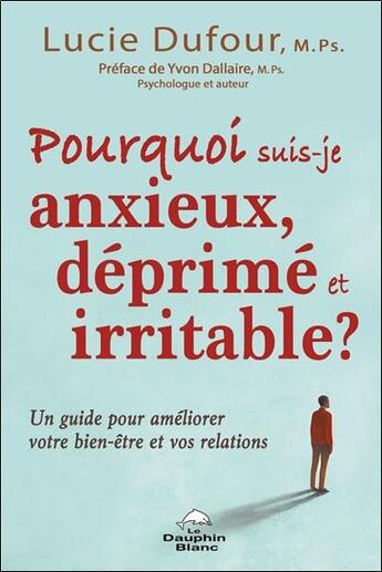 Couverture du livre « Pourquoi suis-je anxieux, déprimé et irritable : un guide pour améliorer votre bien-être et vos relations » de Lucie Dufour aux éditions Dauphin Blanc