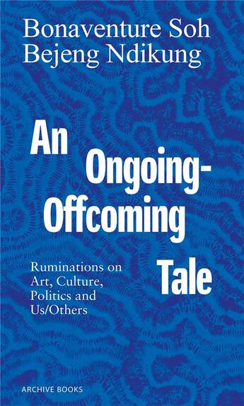 Couverture du livre « An ongoing-offcoming tale : ruminations on art, culture, politics and us/others » de Bonaventure Soh Bejeng Ndikung aux éditions Archive Books