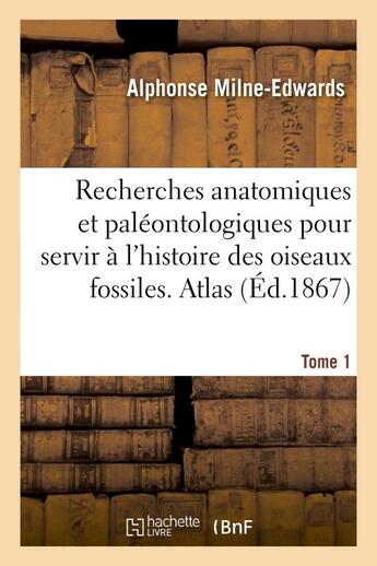 Couverture du livre « Recherches anatomiques et paléontologiques. Atlas, Tome 1 : pour servir à l'histoire des oiseaux fossiles de la France » de Alphonse Milne-Edwards aux éditions Hachette Bnf