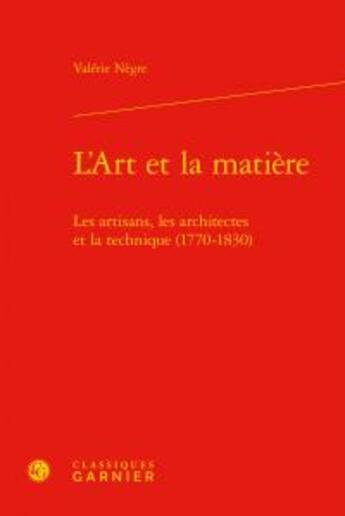 Couverture du livre « L'art et la matière ; les artisans, les architectes et la technique (1770-1830) » de Valerie Negre aux éditions Classiques Garnier