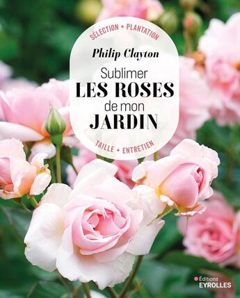 Couverture du livre « Sublimer les roses de mon jardin : Sélection, plantation, taille, entretien » de Philip Clayton aux éditions Eyrolles