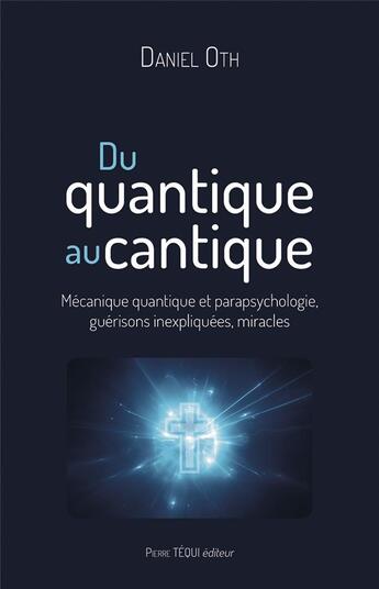 Couverture du livre « Du quantique au cantique : Mécanique quantique et parapsychologie, guérisons inexpliquées, miracles » de Daniel Oth aux éditions Tequi