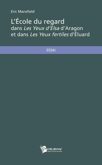 Couverture du livre « L'école du regard dans les yeux d'Elsa d'Aragon et dans les yeux fertiles d'Eluard » de Eric Mansfield aux éditions Publibook