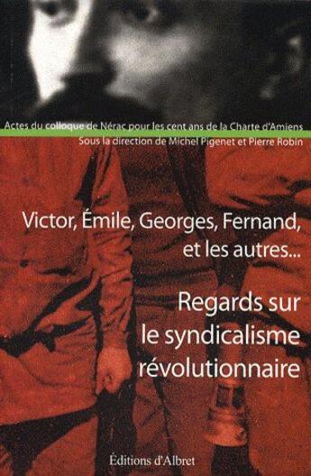 Couverture du livre « Victor, Emile, Georges, Fernand et les autres... regards sur le syndicalisme révolutionnaire » de Michel Pigenet et Pierre Robin aux éditions Albret