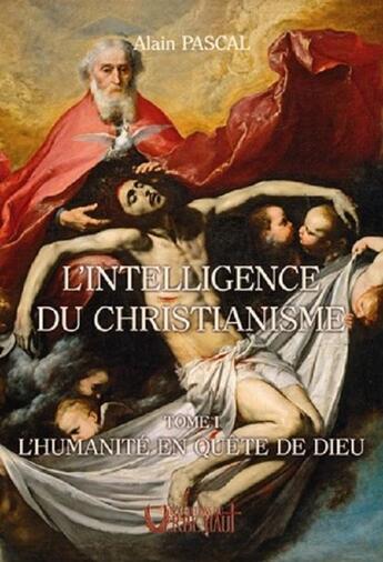 Couverture du livre « L'INTELLIGENCE DU CHRISTIANISME - TOME 1 : L'HUMANITE EN QUETE DE DIEU » de Alain Pascal aux éditions Editions Du Verbe Haut