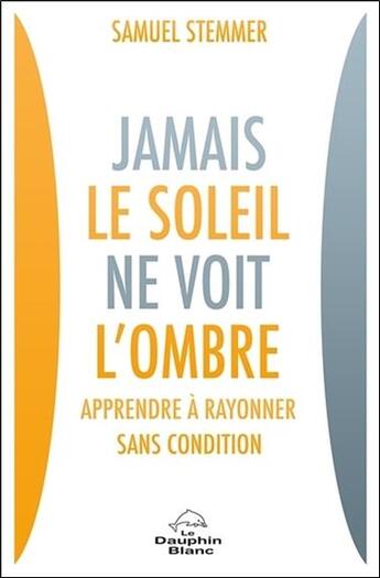 Couverture du livre « Jamais le soleil ne voit l'ombre ; apprendre à rayonner sans condition » de Samuel Stemmer aux éditions Dauphin Blanc