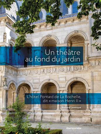 Couverture du livre « Un theatre au fond du jardin. - l hotel pontard de la rochelle dit maison henri ii » de Levesque Richard aux éditions Atemporelle