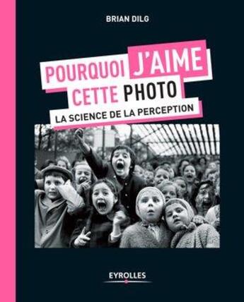 Couverture du livre « Pourquoi j'aime cette photo ; la science de la perception » de Brian Dilg aux éditions Eyrolles