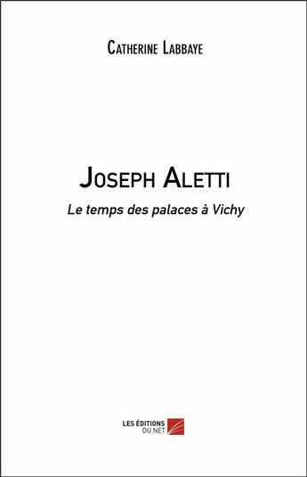 Couverture du livre « Joseph Aletti ; le temps des palaces à Vichy » de Catherine Labbaye aux éditions Editions Du Net