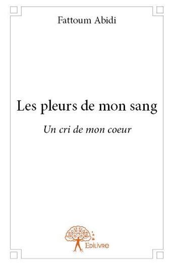 Couverture du livre « Les pleurs de mon sang ; un cri de mon coeur » de Fattoum Abidi aux éditions Edilivre