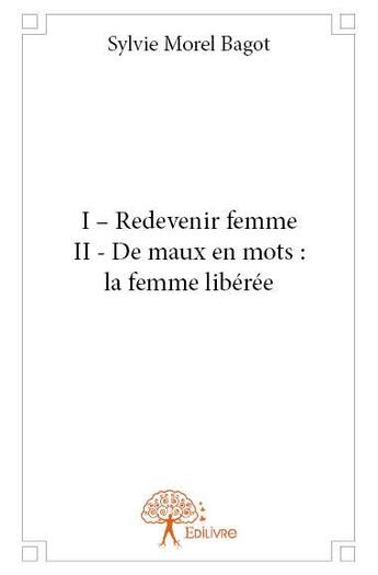 Couverture du livre « I - redevenir femme ; II - de maux en mots : la femme libérée » de Sylvie Morel Bagot aux éditions Edilivre