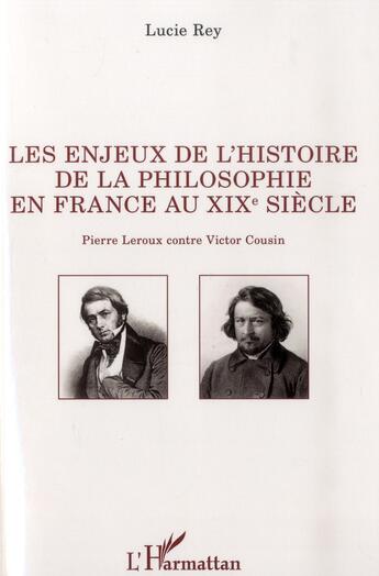 Couverture du livre « Enjeux de l'histoire de la philosophie en France au XIX siècle ; Pierre Leroux contre Victor Cousin » de Lucie Rey aux éditions L'harmattan