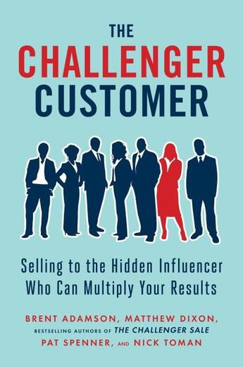 Couverture du livre « THE CHALLENGER CUSTOMER - SELLING TO THE HIDDEN INFLUENCER WHO CAN MULTIPLY YOUR RESULTS » de Dixon, Matthew/ Adamson, Brent/ Spenner, Pat aux éditions Portfolio