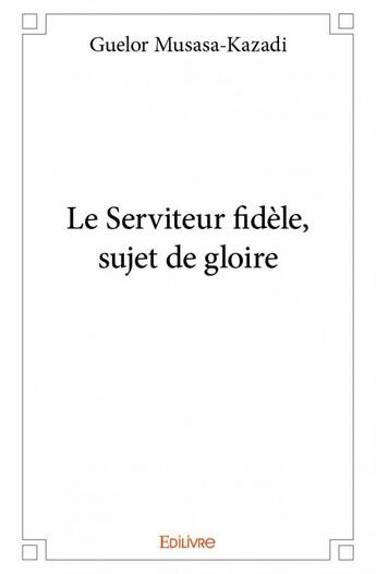 Couverture du livre « Le serviteur fidèle, sujet de gloire » de Guelor Musasa-Kazadi aux éditions Edilivre