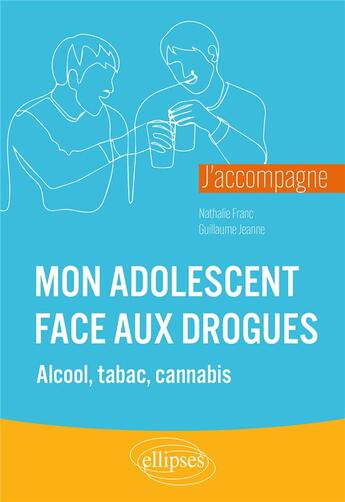 Couverture du livre « J'accompagne mon adolescent face aux drogues ; alcool, tabac, cannabis » de Nathalie Franc et Guillaume Jeanne aux éditions Ellipses