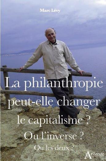 Couverture du livre « La philanthropie peut-elle changer le capitalisme ? ou l inverse ? ou les deux ? » de Marc Levy aux éditions Atlande Editions