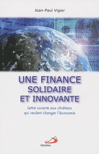 Couverture du livre « Une finance solidaire et innovante ; lettre ouverte aux chrétiens qui veulent changer l'économie » de Vigier Jp aux éditions Mediaspaul