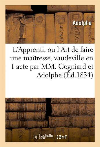 Couverture du livre « L'Apprenti, ou l'Art de faire une maîtresse, vaudeville en 1 acte par MM. Cogniard et Adolphe » de Adolphe et Cogniard Freres aux éditions Hachette Bnf